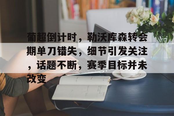 贝博体育 -关于葡超倒计时，勒沃库森转会期单刀错失，细节引发关注，话题不断，赛季目标并未改变的信息