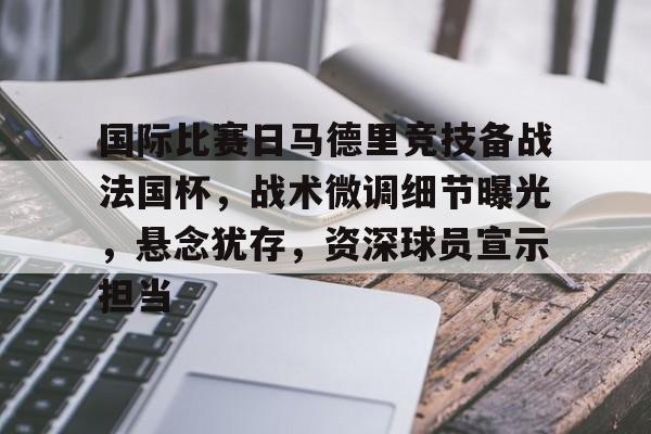 BB贝博 -国际比赛日马德里竞技备战法国杯，战术微调细节曝光，悬念犹存，资深球员宣示担当的简单介绍